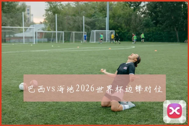 巴西vs海地2026世界杯边锋对位