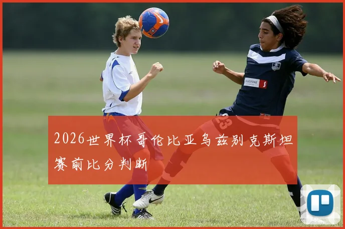 2026世界杯哥伦比亚乌兹别克斯坦赛前比分判断