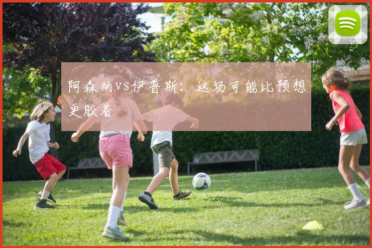 阿森纳vs伊普斯:这场可能比预想更胶着