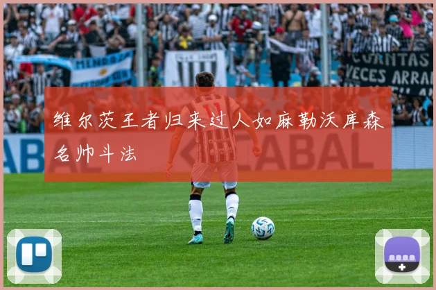 维尔茨王者归来过人如麻勒沃库森名帅斗法