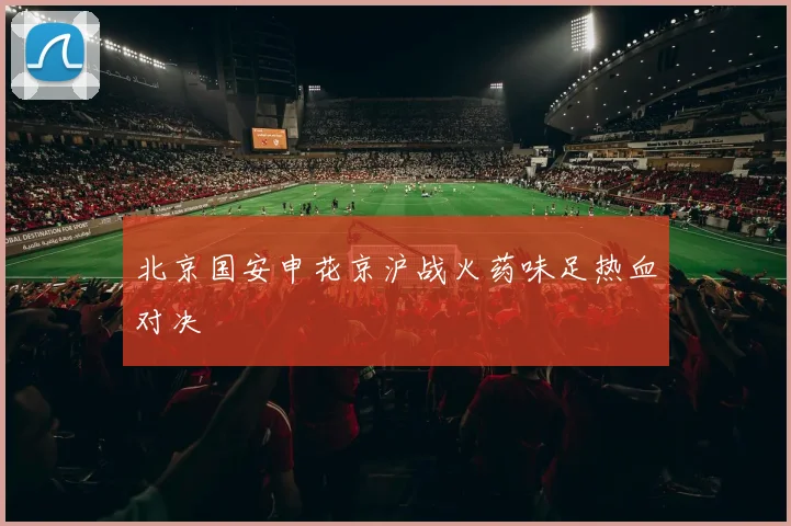 北京国安申花京沪战火药味足热血对决