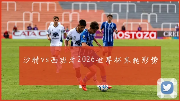 沙特vs西班牙2026世界杯末轮形势