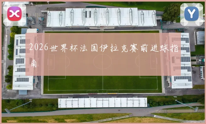 2026世界杯法国伊拉克赛前进球指南