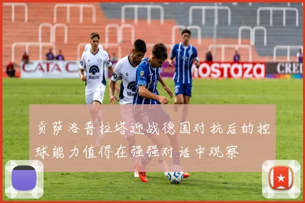 贡萨洛普拉塔迎战德国对抗后的控球能力值得在强强对话中观察