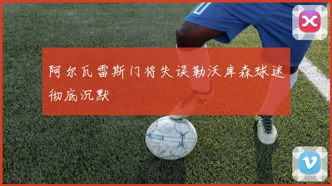 阿尔瓦雷斯门将失误勒沃库森球迷彻底沉默