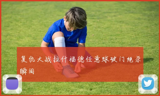 复仇大战拉什福德任意球破门绝杀瞬间