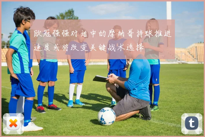 欧冠强强对话中的摩纳哥持球推进速度或将改变关键战术选择