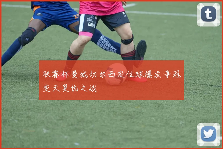 联赛杯曼城切尔西定位球爆发争冠变天复仇之战