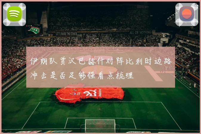 伊朗队贾汉巴赫什对阵比利时边路冲击是否足够强看点梳理