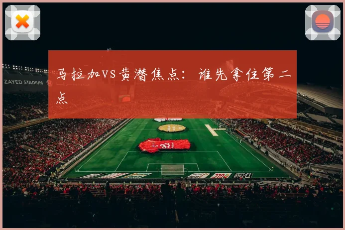 马拉加vs黄潜焦点:谁先拿住第二点