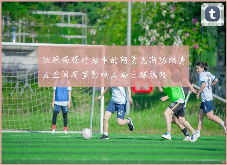 欧冠强强对话中的阿贾克斯防线身后空间有望影响后场出球线路