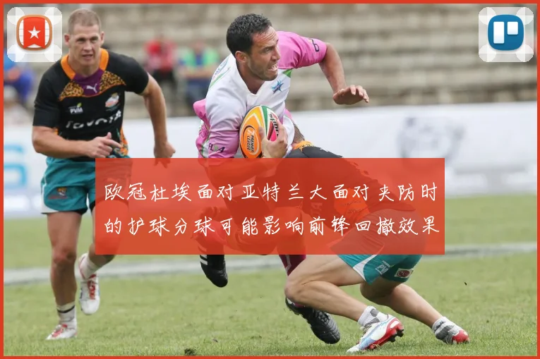 欧冠杜埃面对亚特兰大面对夹防时的护球分球可能影响前锋回撤效果