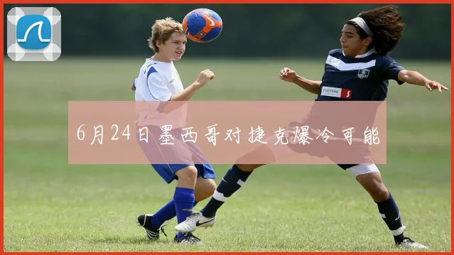 6月24日墨西哥对捷克爆冷可能