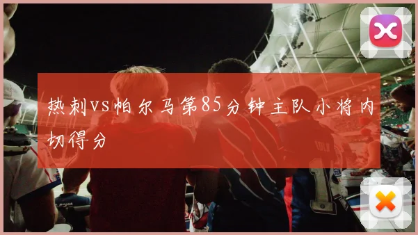 热刺vs帕尔马第85分钟主队小将内切得分