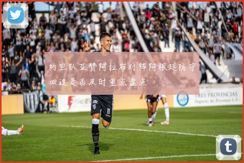 约旦队亚赞阿拉布对阵阿根廷防守回追是否及时重点盘点