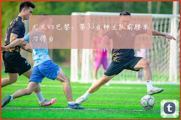 尤文vs巴黎,第33分钟主队前腰单刀得分