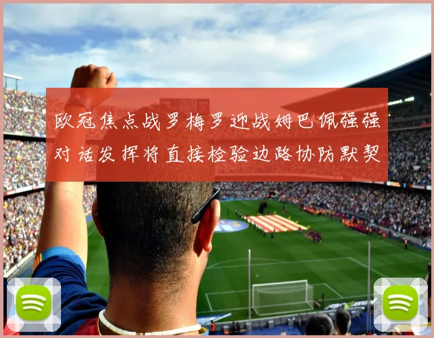 欧冠焦点战罗梅罗迎战姆巴佩强强对话发挥将直接检验边路协防默契