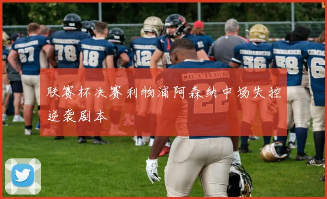联赛杯决赛利物浦阿森纳中场失控逆袭剧本