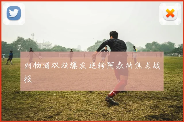 利物浦双核爆发逆转阿森纳焦点战报