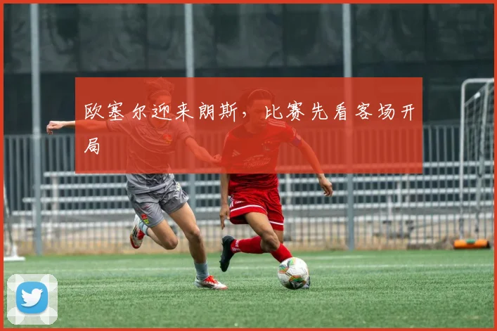 欧塞尔迎来朗斯,比赛先看客场开局