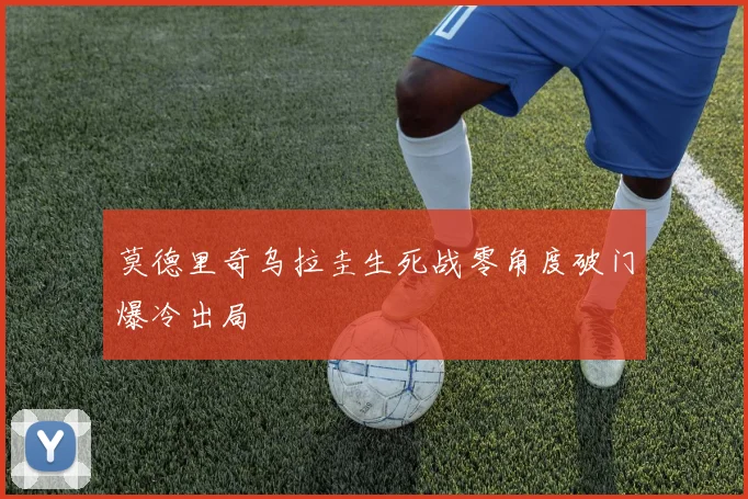 莫德里奇乌拉圭生死战零角度破门爆冷出局