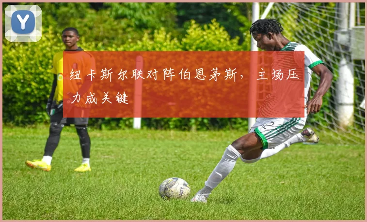 纽卡斯尔联对阵伯恩茅斯，主场压力成关键