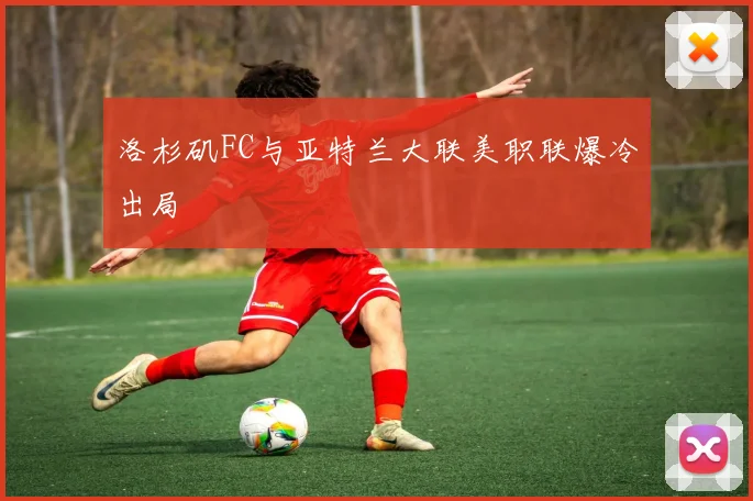 洛杉矶FC与亚特兰大联美职联爆冷出局