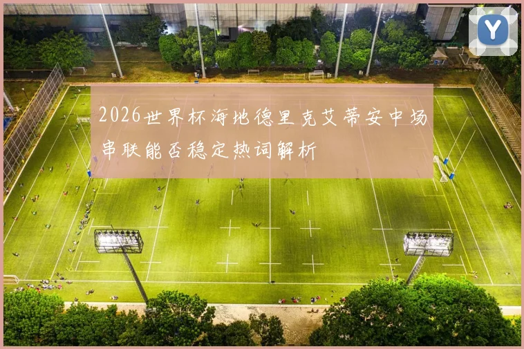 2026世界杯海地德里克艾蒂安中场串联能否稳定热词解析